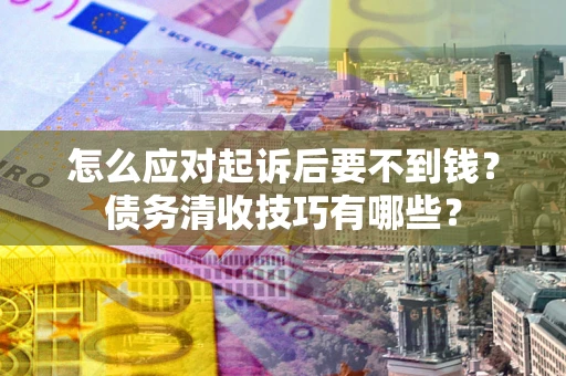 北京怎么应对起诉后要不到钱？债务清收技巧有哪些？